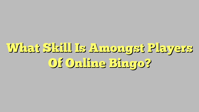 What Skill Is Amongst Players Of Online Bingo?