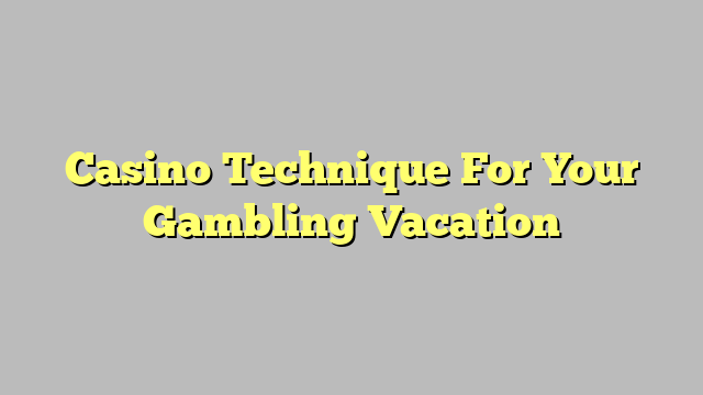 Casino Technique For Your Gambling Vacation