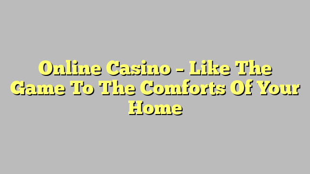 Online Casino – Like The Game To The Comforts Of Your Home