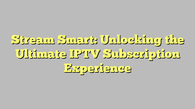 Stream Smart: Unlocking the Ultimate IPTV Subscription Experience