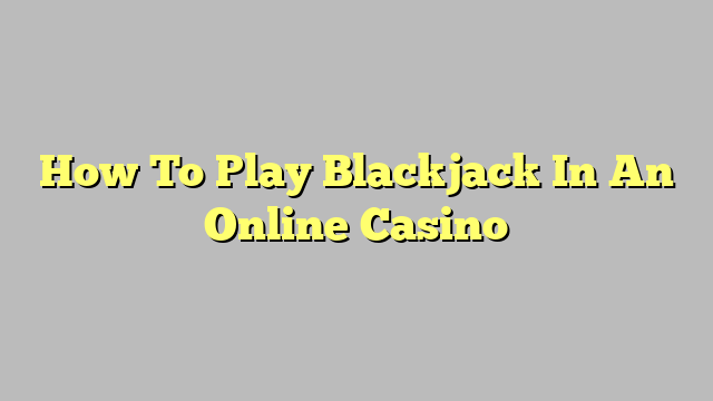 How To Play Blackjack In An Online Casino